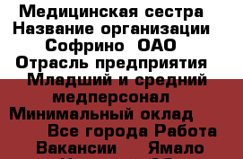 Медицинская сестра › Название организации ­ Софрино, ОАО › Отрасль предприятия ­ Младший и средний медперсонал › Минимальный оклад ­ 14 500 - Все города Работа » Вакансии   . Ямало-Ненецкий АО,Муравленко г.